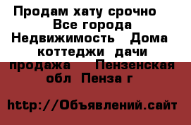 Продам хату срочно  - Все города Недвижимость » Дома, коттеджи, дачи продажа   . Пензенская обл.,Пенза г.